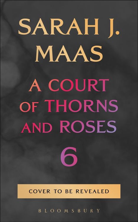 SARAH J. MAAS, A COURT OF THORNS AND ROSES 6, COVER TO BE REVEALED. Schwarzer Hintergrund mit buntem Text.