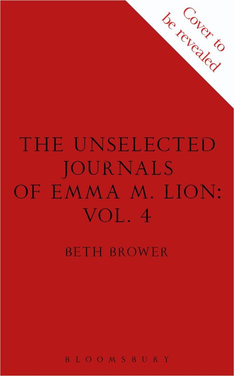 "Cover to be revealed", "The Unselected Journals of Emma M. Lion: Vol. 4", "Beth Brower", "Bloomsbury". Rotes Cover.