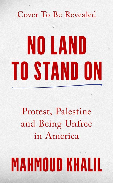 „Cover To Be Revealed“, „NO LAND TO STAND ON“, „Protest, Palestine and Being Unfree in America“, „MAHMOUD KHALIL“.