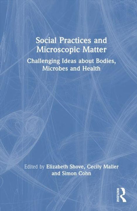 „Social Practices and Microscopic Matter: Challenging Ideas about Bodies, Microbes and Health“, von Shove, Maller, Cohn.