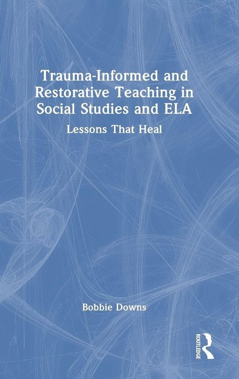 Titel: "Trauma-Informed and Restorative Teaching in Social Studies and ELA: Lessons That Heal". Autor: Bobbie Downs.