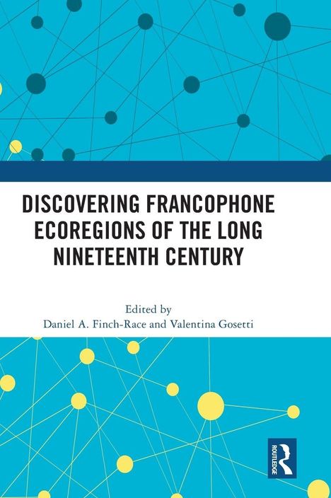 Titel: "DISCOVERING FRANCOPHONE ECOREGIONS OF THE LONG NINETEENTH CENTURY", Herausgegeben von Daniel A. Finch-Race und Valentina Gosetti. Grafik mit gelben und blauen Punkten und Linien. Routledge-Logo unten rechts.