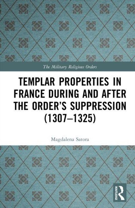 Text oben: "The Military Religious Orders". Groß: "TEMPLAR PROPERTIES IN FRANCE DURING AND AFTER THE ORDER’S SUPPRESSION (1307–1325)". Unten: "Magdalena Satora". Hintergrund: Ornamentmuster, Logo unten rechts.
