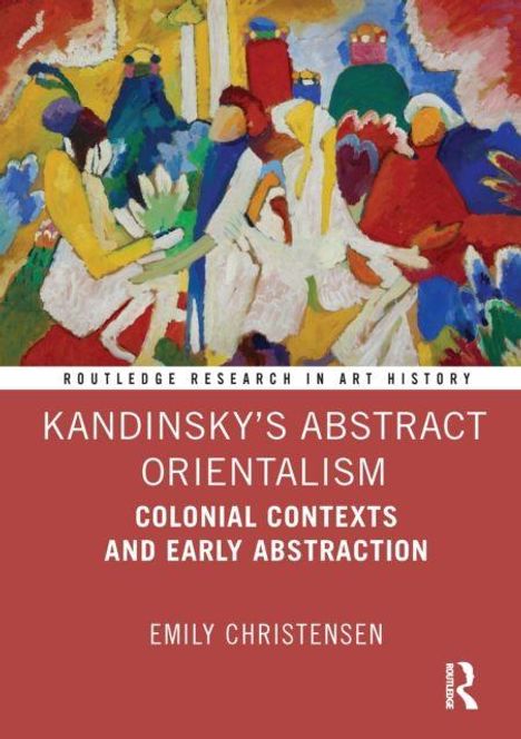 Kandinsky's Abstract Orientalism. Colonial Contexts and Early Abstraction. Emily Christensen. Buntes abstraktes Gemälde.