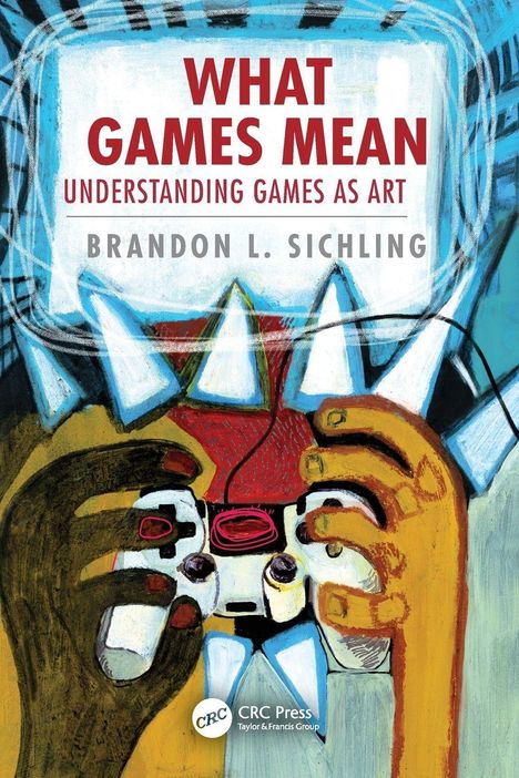 Text: "WHAT GAMES MEAN. UNDERSTANDING GAMES AS ART. BRANDON L. SICHLING." Illustration von Händen mit einem Spiel-Controller.