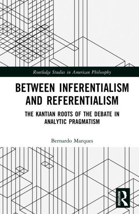 "Routledge Studies in American Philosophy. BETWEEN INFERENTIALISM AND REFERENTIALISM. THE KANTIAN ROOTS OF THE DEBATE IN ANALYTIC PRAGMATISM. Bernardo Marques." Grafische Linienmuster oben und unten.