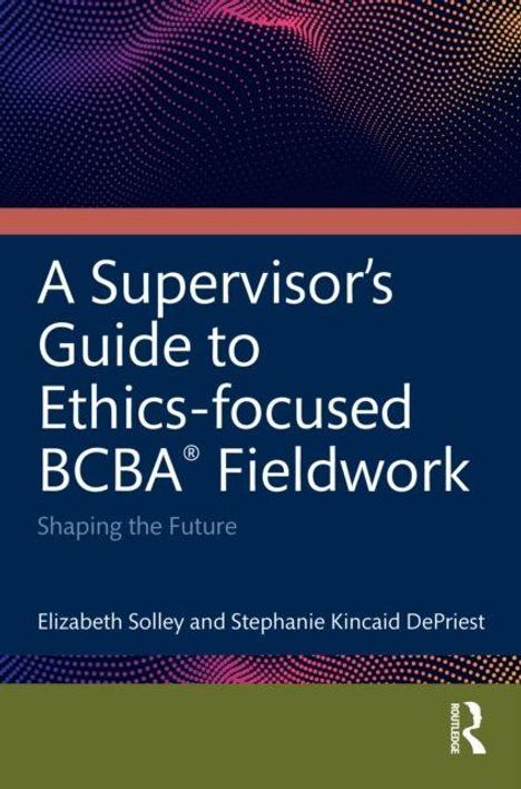 Titel: "A Supervisor’s Guide to Ethics-focused BCBA® Fieldwork". Autoren: Elizabeth Solley, Stephanie Kincaid DePriest.