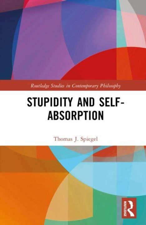 Es steht: "Routledge Studies in Contemporary Philosophy. Stupidity and Self-Absorption. Thomas J. Spiegel." Bunte abstrakte Formen.
