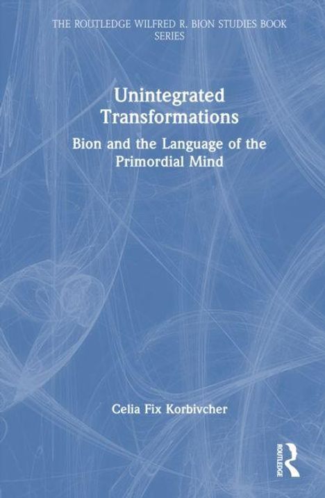 "The Routledge Wilfred R. Bion Studies Book Series: Unintegrated Transformations: Bion and the Language of the Primordial Mind."