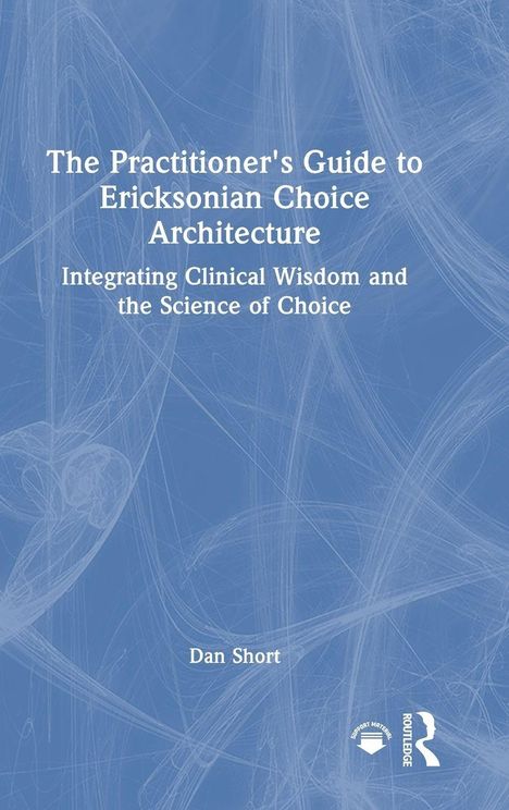 "The Practitioner's Guide to Ericksonian Choice Architecture. Integrating Clinical Wisdom and the Science of Choice. Dan Short."