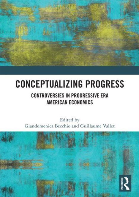 "CONCEPTUALIZING PROGRESS: CONTROVERSIES IN PROGRESSIVE ERA AMERICAN ECONOMICS. Edited by Giandomenica Becchio and Guillaume Vallet." Abstrakte blau-gelbe Malerei im Hintergrund.