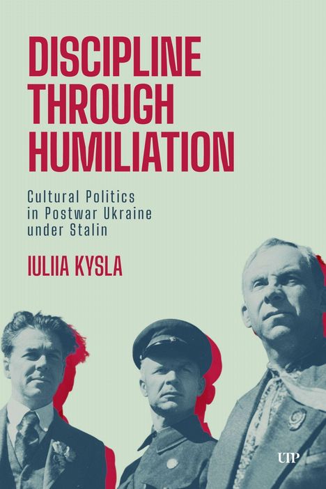 Text: "DISCIPLINE THROUGH HUMILIATION; Cultural Politics in Postwar Ukraine under Stalin; IULIIA KYSLA." Drei Männer unten.