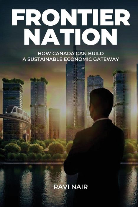 Texte: "FRONTIER NATION", "HOW CANADA CAN BUILD A SUSTAINABLE ECONOMIC GATEWAY", "RAVI NAIR". Eine Person blickt auf futuristische Hochhäuser.