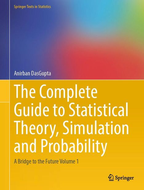 „Springer Texts in Statistics“, „Anirban DasGupta“, „The Complete Guide to Statistical Theory, Simulation and Probability“, „A Bridge to the Future Volume 1“. Das Design zeigt einen Farbverlauf in Blau-, Rot- und Gelbtönen. Unten rechts ist ein Springer-Logo.