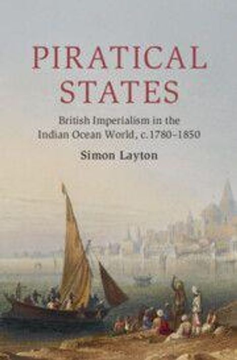 „Piratical States: British Imperialism in the Indian Ocean World, c. 1780-1850“ von Simon Layton. Illustration: Segelboot und Küstenstadt.