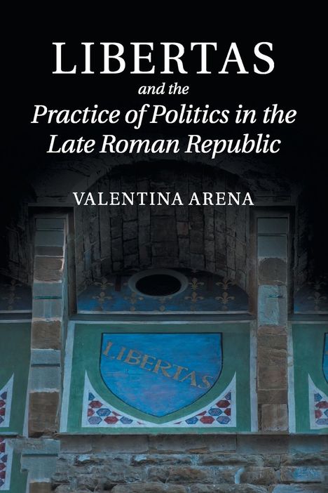 Valentina Arena: Libertas and the Practice of Politics in the Late Roman Republic, Buch