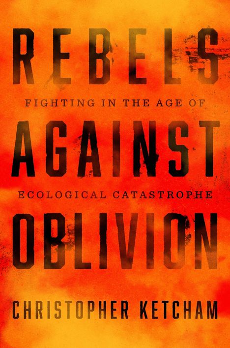 „REBELS AGAINST OBLIVION“ in großer Schrift, darunter „FIGHTING IN THE AGE OF ECOLOGICAL CATASTROPHE“ und „CHRISTOPHER KETCHAM“. Hintergrund in Feuerfarben.