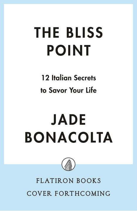 Text: "The Bliss Point: 12 Italian Secrets to Savor Your Life" von Jade Bonacolta. Unten "Flatiron Books Cover Forthcoming". Oben schwarzweiß, unten hellblau.