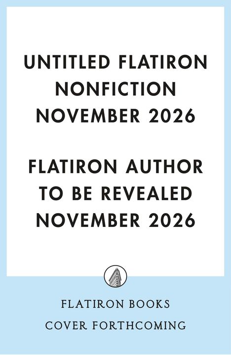 "UNTITLED FLATIRON NONFICTION NOVEMBER 2026. FLATIRON AUTHOR TO BE REVEALED NOVEMBER 2026." Logo von Flatiron Books.