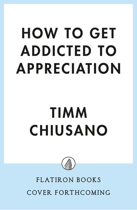 „HOW TO GET ADDICTED TO APPRECIATION“ von Timm Chiusano. Unten: Flatiron Books Logo, Buchcover folgt.