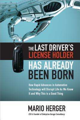 Mario Herger: The Last Driver's License Holder Has Already Been Born: How Rapid Advances in Automotive Technology Will Disrupt Life as We Know It and Why This Is a Good Thing, Buch