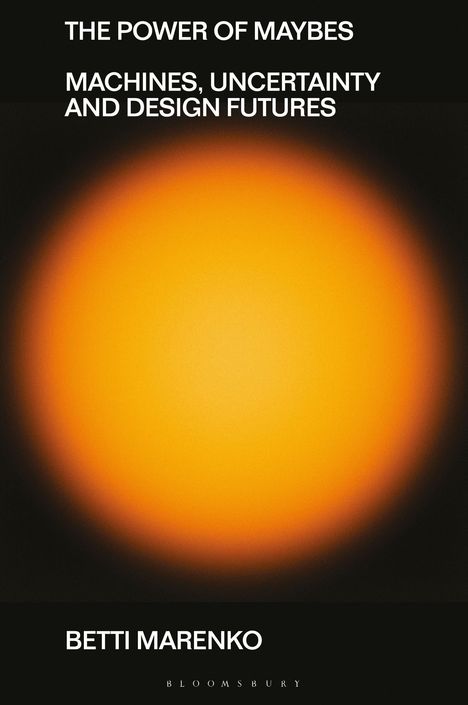 „THE POWER OF MAYBES: MACHINES, UNCERTAINTY AND DESIGN FUTURES“ von Betti Marenko. Ein leuchtender orangefarbener Kreis.