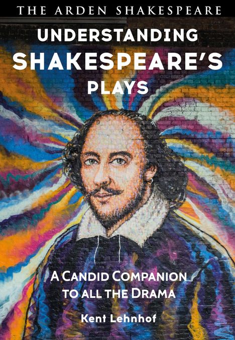 "UNDERSTANDING SHAKESPEARE'S PLAYS. A Candid Companion to All the Drama. Kent Lehnhoff." Porträt von Shakespeare mit buntem Hintergrund.