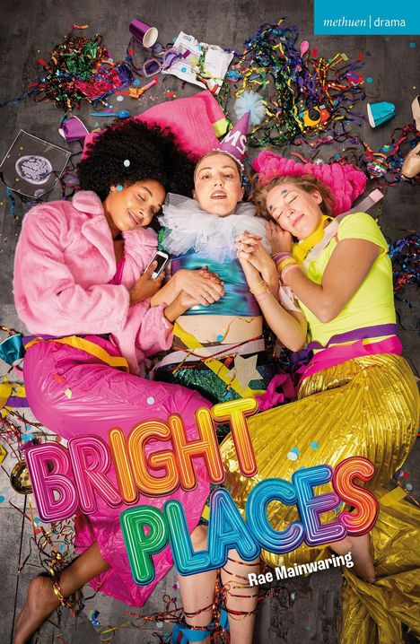 Oben steht "methuen | drama". Darunter "BRIGHT PLACES" in bunten Buchstaben, daneben "Rae Mainwaring". Drei Personen liegen in Partykleidung auf einem Boden, umgeben von Konfetti und Deko.