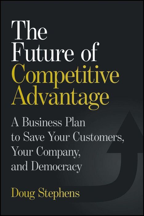 "The Future of Competitive Advantage: A Business Plan to Save Your Customers, Your Company, and Democracy" von Doug Stephens.