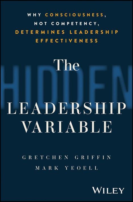 „WHY CONSCIOUSNESS, NOT COMPETENCY, DETERMINES LEADERSHIP EFFECTIVENESS. The Hidden Leadership Variable.“