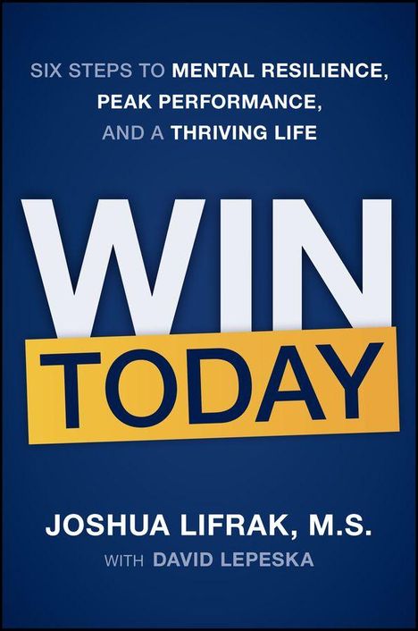 "Six Steps to Mental Resilience, Peak Performance, and a Thriving Life. Win Today. Joshua Lifrak, M.S. with David Lepeska."