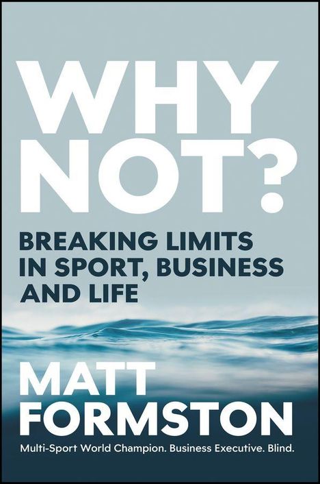 WHY NOT? BREAKING LIMITS IN SPORT, BUSINESS AND LIFE. MATT FORMSTON. Multi-Sport World Champion. Business Executive. Blind. Ozeanwellen.