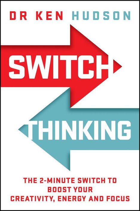 DR KEN HUDSON, SWITCH THINKING. THE 2-MINUTE SWITCH TO BOOST YOUR CREATIVITY, ENERGY AND FOCUS. Rote und blaue Pfeile.