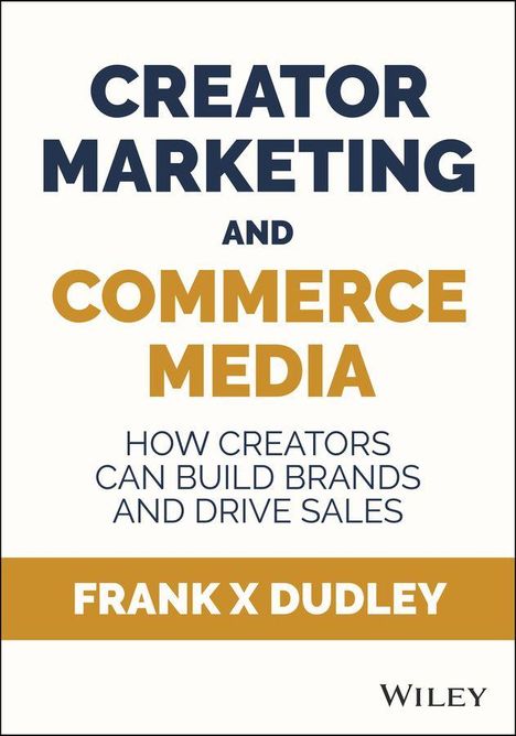CREATOR MARKETING AND COMMERCE MEDIA. How creators can build brands and drive sales. Frank X Dudley. WILEY.