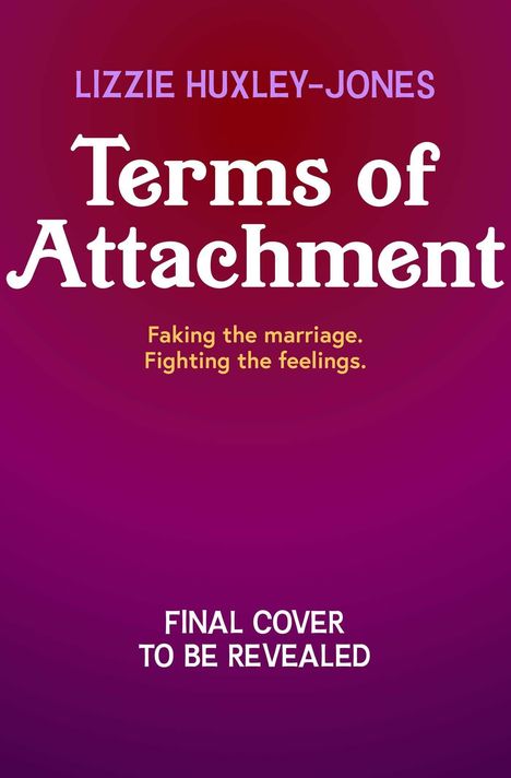 "LIZZIE HUXLEY-JONES Terms of Attachment. Faking the marriage. Fighting the feelings. FINAL COVER TO BE REVEALED." 

Einfarbiger Hintergrund in intensiven Farbtönen.