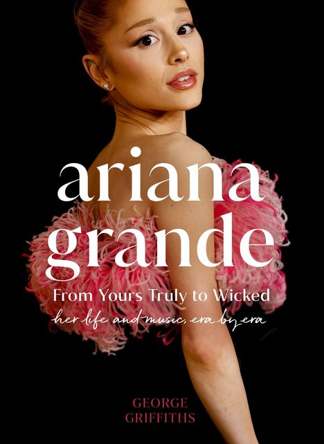 Text: „ariana grande“, „From Yours Truly to Wicked“, „her life and music, era by era“, „GEORGE GRIFFITHS“. Person im rosa Kleid.