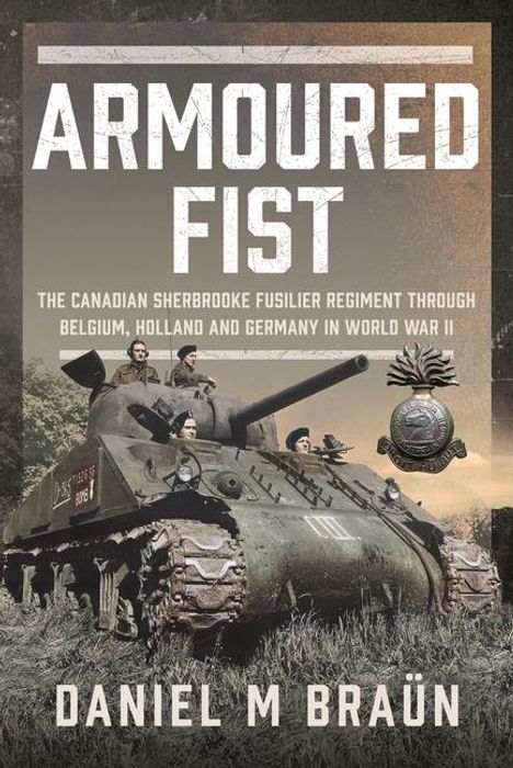 Text: "Armoured Fist: The Canadian Sherbrooke Fusilier Regiment through Belgium, Holland and Germany in World War II. Daniel M Bräun."  
Ein Panzer mit Soldaten und ein militärisches Abzeichen.