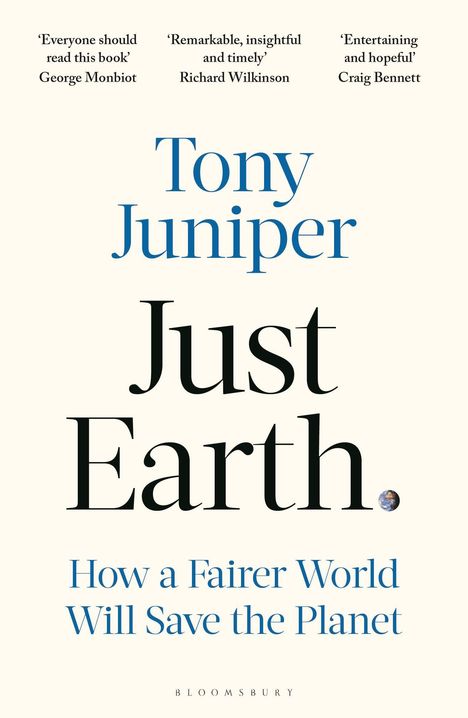 'Everyone should read this book' - George Monbiot, 'Remarkable, insightful and timely' - Richard Wilkinson, 'Entertaining and hopeful' - Craig Bennett. Titel: Tony Juniper, Just Earth. Text: How a Fairer World Will Save the Planet.