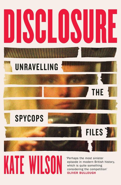 „DISCLOSURE“ oben in rot. Text in Schwarz auf zerrissenen Streifen: „UNRAVELLING THE SPYCOPS FILES“. Autor: Kate Wilson. Darunter das Zitat von Oliver Bullough. Im Hintergrund ein unscharfes Gesicht.