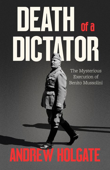 Titel: "Death of a Dictator". Untertitel: "The Mysterious Execution of Benito Mussolini". Autor: Andrew Holgate. Ein Mann in Uniform.