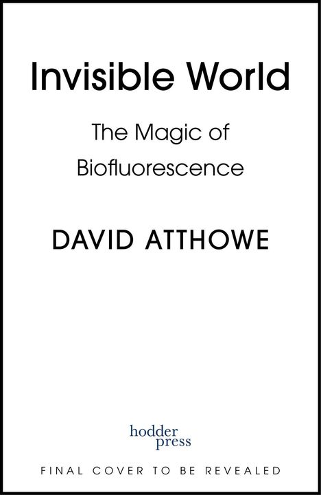 „Invisible World: The Magic of Biofluorescence“ von David Atthowe, „hodder press“, „FINAL COVER TO BE REVEALED“.