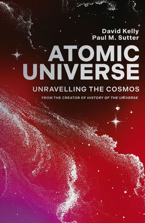"David Kelly Paul M. Sutter ATOMIC UNIVERSE UNRAVELLING THE COSMOS FROM THE CREATOR OF HISTORY OF THE UNIVERSE."  
Roter Hintergrund mit weißen Punkten.
