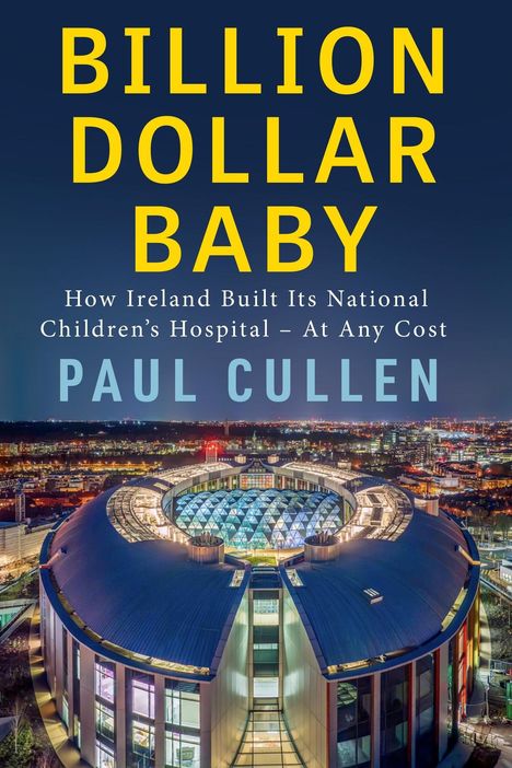 Text: "BILLION DOLLAR BABY. How Ireland Built Its National Children’s Hospital - At Any Cost. Paul Cullen." Nachtansicht eines großen, runden Gebäudekomplexes mit beleuchtetem Innenhof.