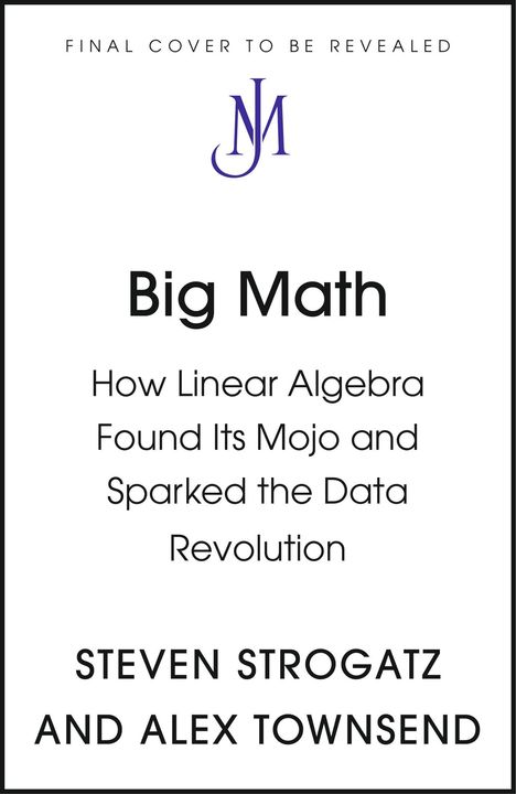 Text: "FINAL COVER TO BE REVEALED. Big Math: How Linear Algebra Found Its Mojo and Sparked the Data Revolution. STEVEN STROGATZ AND ALEX TOWNSEND." Logo: Stilisierte Buchstaben "JM".
