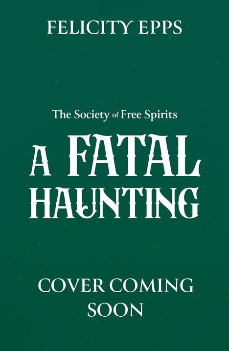 FELICITY EPPS, The Society of Free Spirits - A FATAL HAUNTING, COVER COMING SOON; grüner Hintergrund, weiße Schrift.