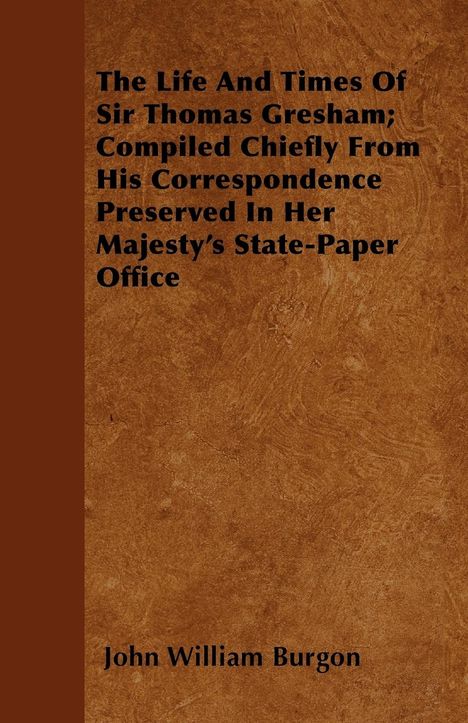 John William Burgon: The Life and Times of Sir Thomas Gresham; Compiled Chiefly from His Correspondence Preserved in Her Majesty's State-Paper Office, Buch