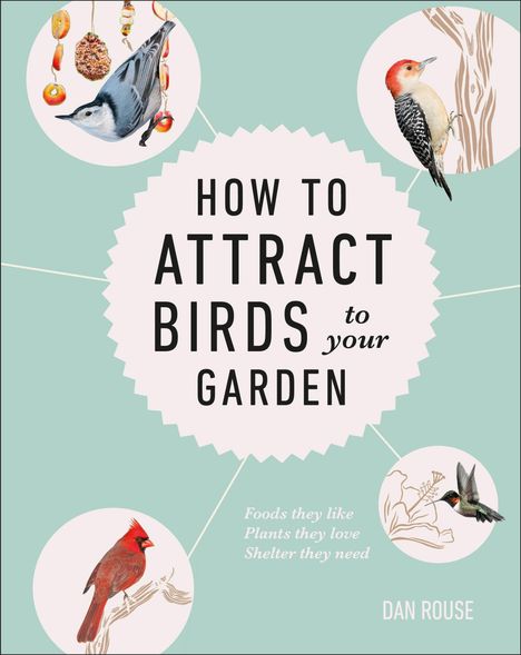 Dan Rouse: How to Attract Birds to Your Garden: Foods They Like, Plants They Love, Shelter They Need, Buch