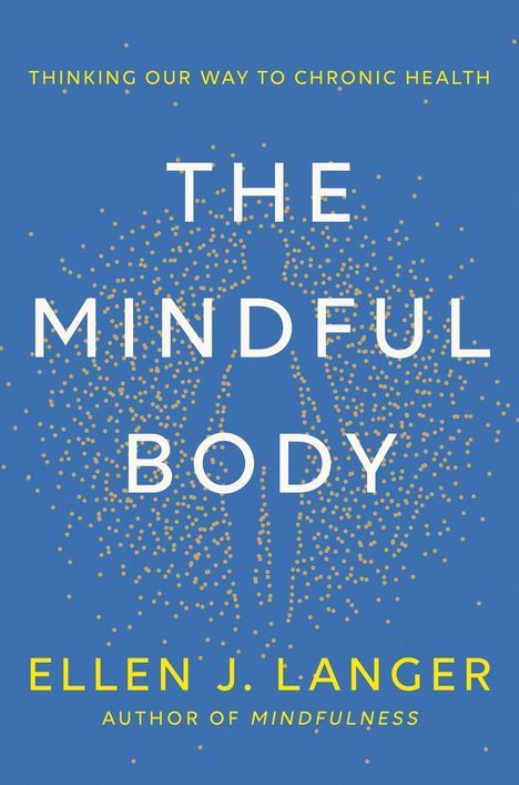 Oben gelber Text: "Thinking Our Way to Chronic Health." Weißer Titel: "The Mindful Body." Name: "Ellen J. Langer." Silhouette aus Punkten, blauer Hintergrund.