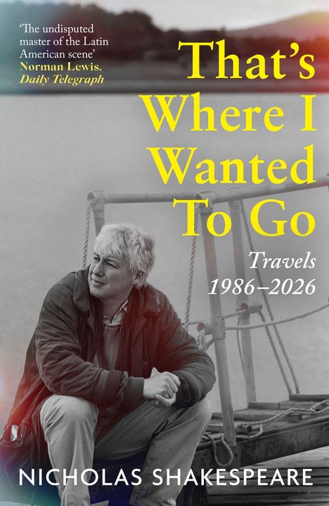 Text: "That's Where I Wanted To Go - Travels 1986–2026" von Nicholas Shakespeare. Schwarz-Weiß-Foto eines sitzenden Mannes.