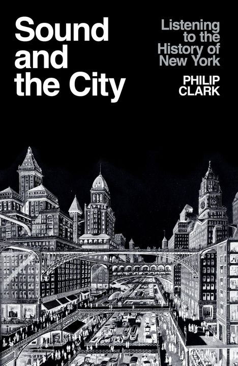 Text: "Sound and the City" und "Listening to the History of New York PHILIP CLARK". Illustration einer Stadt bei Nacht.